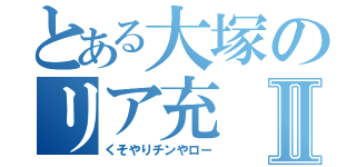 とある大塚のリア充Ⅱ（くそやりチンやロー）