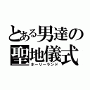 とある男達の聖地儀式（ホーリーランド）