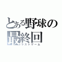 とある野球の最終回（ラストゲーム）