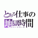 とある仕事の地獄時間（ハードワーク）