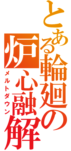 とある輪廻の炉心融解（メルトダウン）