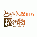 とある久保田の超汚物（スーパーウンコ）