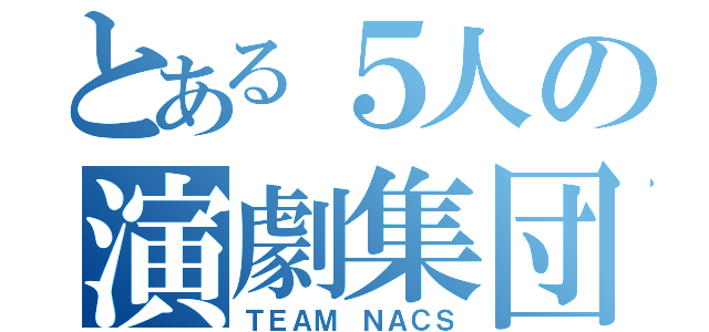 とある５人の演劇集団（ＴＥＡＭ ＮＡＣＳ）