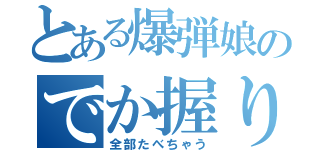 とある爆弾娘のでか握り（全部たべちゃう）