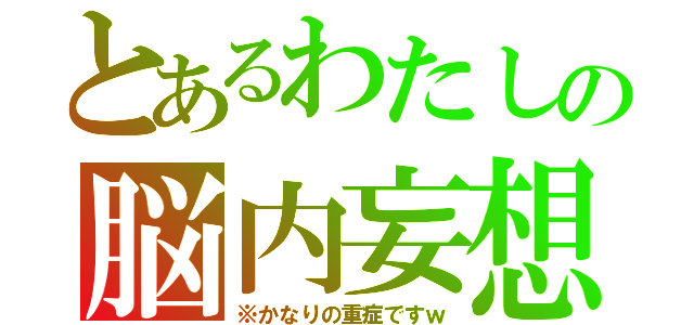 とあるわたしの脳内妄想（※かなりの重症ですｗ）