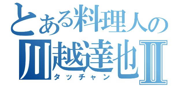 とある料理人の川越達也Ⅱ（タッチャン）