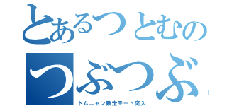 とあるつとむのつぶつぶ地獄（トムニャン暴走モード突入）