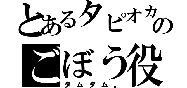 とあるタピオカ組のごぼう役（タムタム。）