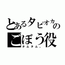 とあるタピオカ組のごぼう役（タムタム。）