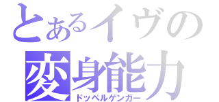 とあるイヴの変身能力（ドッペルゲンガー）