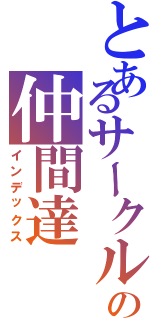 とあるサークルの仲間達（インデックス）