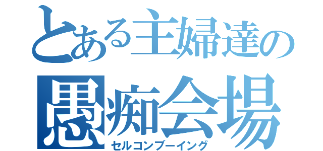 とある主婦達の愚痴会場（セルコンブーイング）