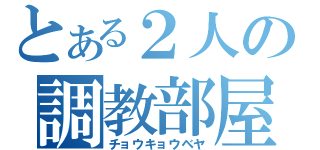 とある２人の調教部屋（チョウキョウベヤ）