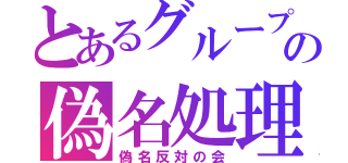 とあるグループの偽名処理（偽名反対の会）