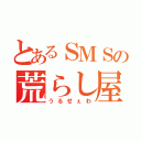 とあるＳＭＳの荒らし屋（うるせぇわ）