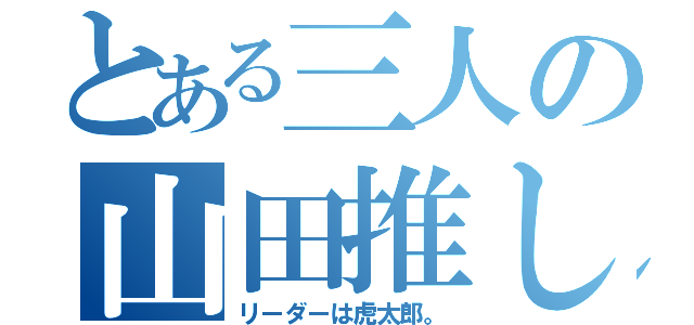 とある三人の山田推し（リーダーは虎太郎。）