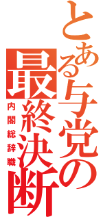 とある与党の最終決断（内閣総辞職）