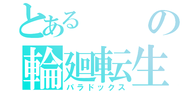 とあるの輪廻転生（パラドックス）