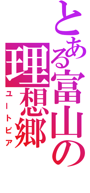 とある富山の理想郷（ユートピア）