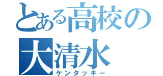 とある高校の大清水（ケンタッキー）