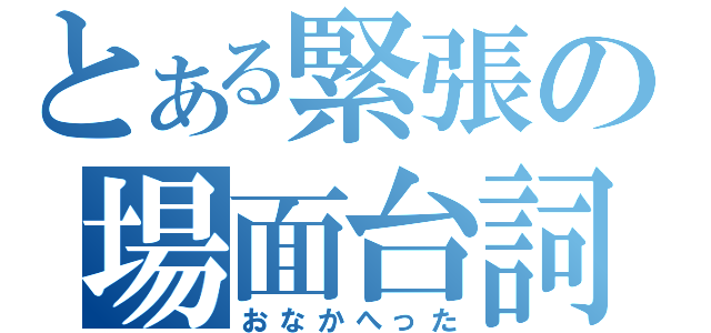 とある緊張の場面台詞（おなかへった）