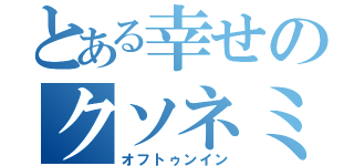 とある幸せのクソネミ（オフトゥンイン）