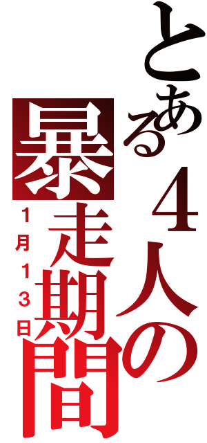 とある４人の暴走期間（１月１３日）