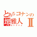 とあるコナンの堺雅人Ⅱ（カトウマユ）