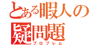 とある暇人の疑問題（プロブレム）