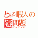 とある暇人の疑問題（プロブレム）