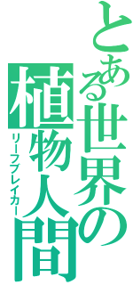 とある世界の植物人間（リーフブレイカー）