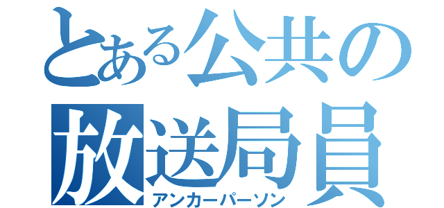 とある公共の放送局員（アンカーパーソン）