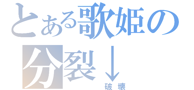 とある歌姫の分裂↓（　　　破壊）