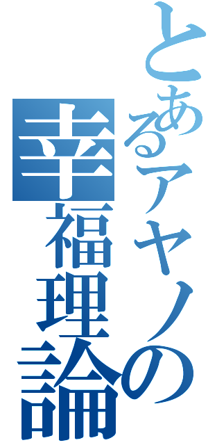 とあるアヤノの幸福理論（）