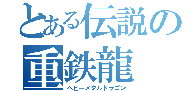 とある伝説の重鉄龍（ヘビーメタルドラゴン）