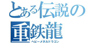 とある伝説の重鉄龍（ヘビーメタルドラゴン）