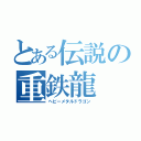 とある伝説の重鉄龍（ヘビーメタルドラゴン）