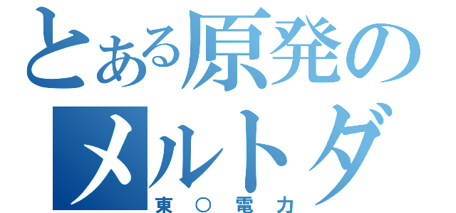 とある原発のメルトダウン（東○電力）