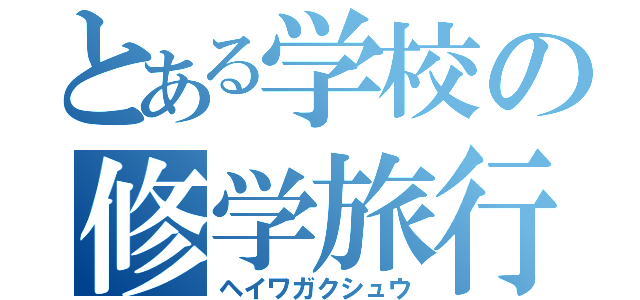 とある学校の修学旅行（ヘイワガクシュウ）