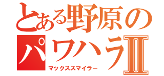 とある野原のパワハラ上司Ⅱ（マックススマイラー）