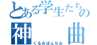 とある学生たちの神  曲（くるみぽんちお）