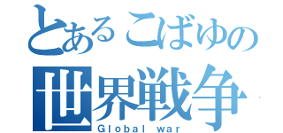 とあるこばゆの世界戦争（Ｇｌｏｂａｌ ｗａｒ）