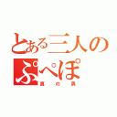 とある三人のぷぺぽ（真の男）