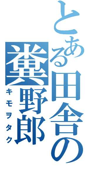 とある田舎の糞野郎（キモヲタク）