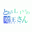 とあるＬＩＮＥの魔王さん（だれ？ｗ）