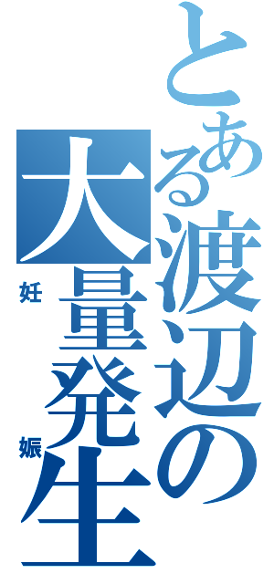 とある渡辺の大量発生（妊娠）