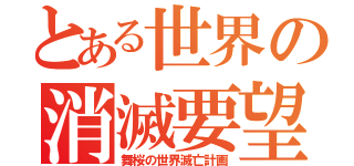 とある世界の消滅要望（舞桜の世界滅亡計画）