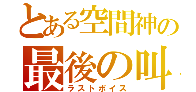 とある空間神の最後の叫び（ラストボイス）