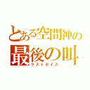 とある空間神の最後の叫び（ラストボイス）