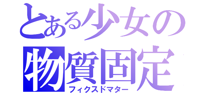 とある少女の物質固定（フィクスドマター）